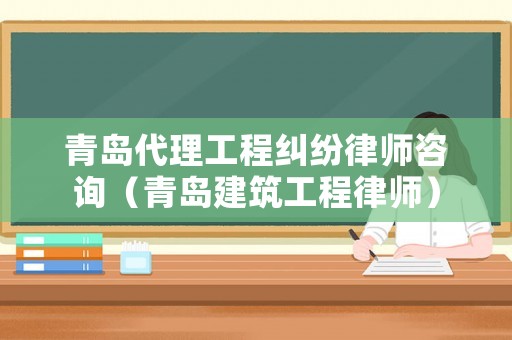 青島代理工程糾紛律師咨詢（青島建筑工程律師）
