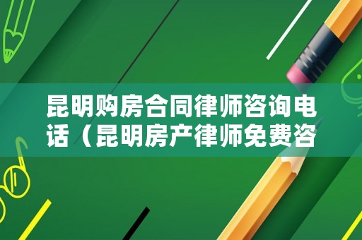 昆明購房合同律師咨詢電話（昆明房產律師免費咨詢）