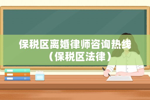 保稅區(qū)離婚律師咨詢熱線（保稅區(qū)法律）