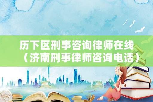 歷下區刑事咨詢律師在線（濟南刑事律師咨詢電話）