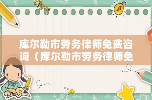 庫(kù)爾勒市勞務(wù)律師免費(fèi)咨詢（庫(kù)爾勒市勞務(wù)律師免費(fèi)咨詢熱線）