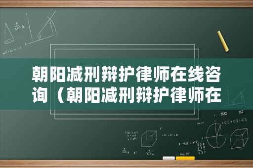 朝陽減刑辯護律師在線咨詢（朝陽減刑辯護律師在線咨詢）