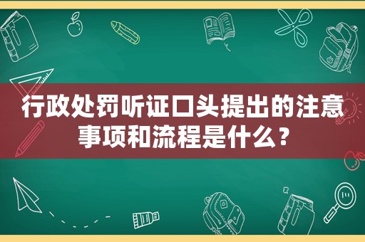 行政處罰聽證口頭提出的注意事項和流程是什么？