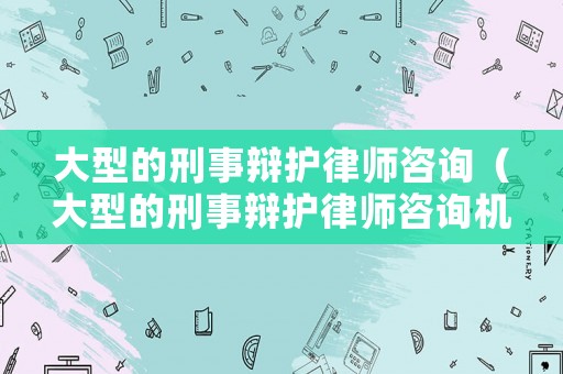 大型的刑事辯護律師咨詢（大型的刑事辯護律師咨詢機構）