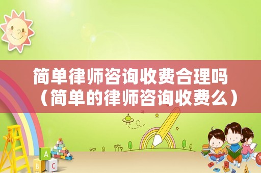 簡單律師咨詢收費合理嗎（簡單的律師咨詢收費么）