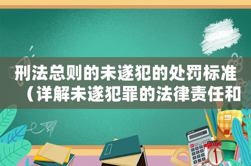 刑法總則的未遂犯的處罰標準（詳解未遂犯罪的法律責任和懲罰措施）