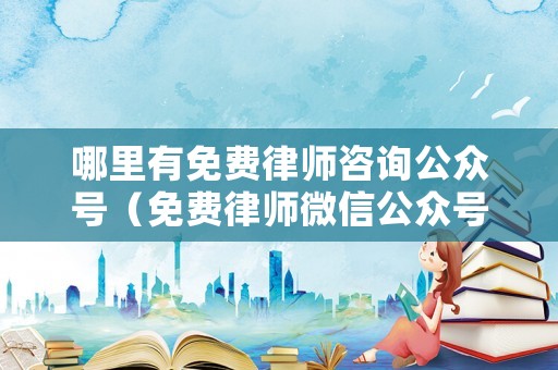 哪里有免費(fèi)律師咨詢公眾號(hào)（免費(fèi)律師微信公眾號(hào)）