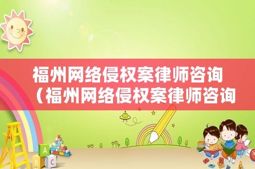 福州網(wǎng)絡(luò)侵權(quán)案律師咨詢（福州網(wǎng)絡(luò)侵權(quán)案律師咨詢電話）