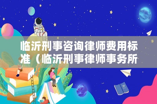臨沂刑事咨詢律師費用標準（臨沂刑事律師事務所咨詢）