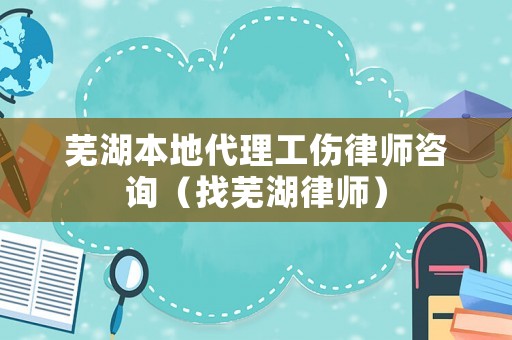 蕪湖本地代理工傷律師咨詢（找蕪湖律師）