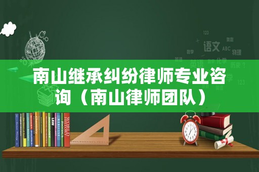 南山繼承糾紛律師專業咨詢（南山律師團隊）