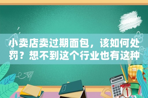小賣店賣過期面包，該如何處罰？想不到這個行業也有這種問題