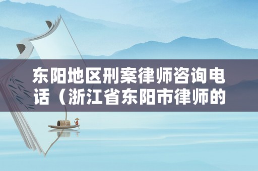 東陽地區(qū)刑案律師咨詢電話（浙江省東陽市律師的電話號(hào)碼有沒有?）