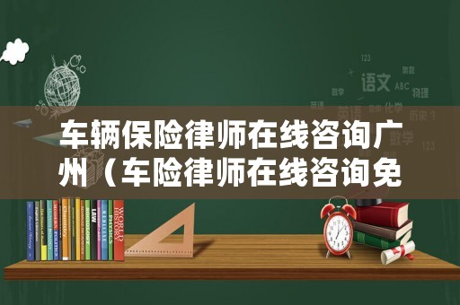 車輛保險律師在線咨詢廣州（車險律師在線咨詢免費）