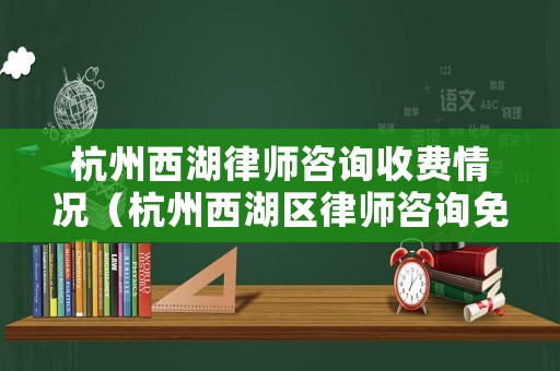杭州西湖律師咨詢收費(fèi)情況（杭州西湖區(qū)律師咨詢免費(fèi)咨詢）