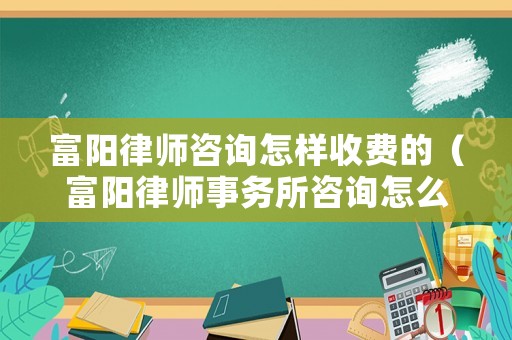 富陽律師咨詢怎樣收費的（富陽律師事務所咨詢怎么收費）