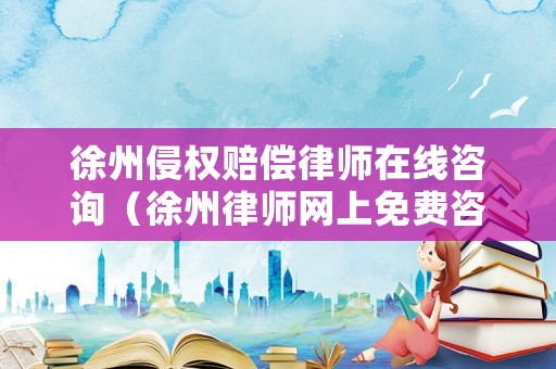 徐州侵權賠償律師在線咨詢（徐州律師網上免費咨詢）