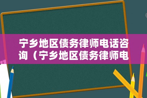 寧鄉地區債務律師電話咨詢（寧鄉地區債務律師電話咨詢號碼）
