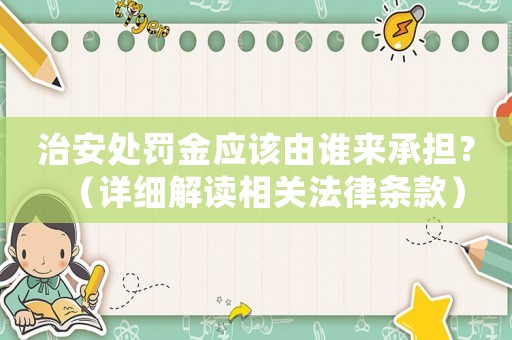 治安處罰金應該由誰來承擔？（詳細解讀相關法律條款）