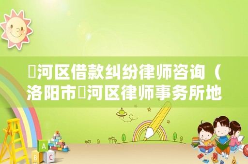 瀍河區借款糾紛律師咨詢（洛陽市瀍河區律師事務所地址）