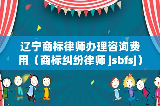 遼寧商標律師辦理咨詢費用（商標糾紛律師 jsbfsj）