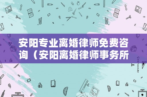 安陽(yáng)專業(yè)離婚律師免費(fèi)咨詢（安陽(yáng)離婚律師事務(wù)所）