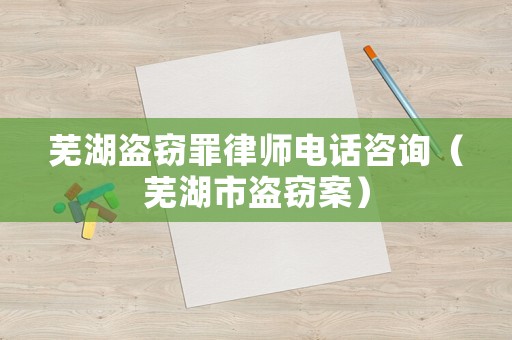 蕪湖盜竊罪律師電話咨詢（蕪湖市盜竊案）