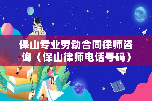 保山專業勞動合同律師咨詢（保山律師電話號碼）