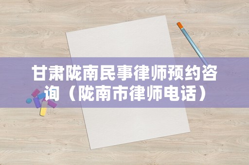 甘肅隴南民事律師預約咨詢（隴南市律師電話）