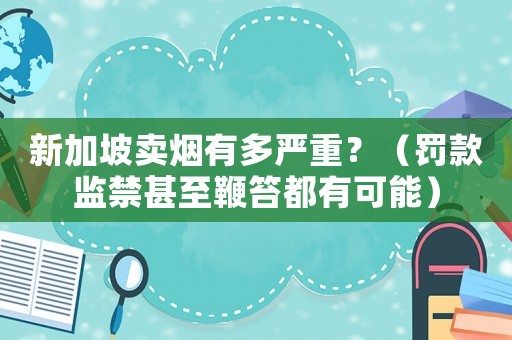 新加坡賣煙有多嚴重？（罰款監禁甚至鞭笞都有可能）