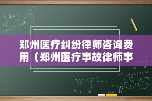 鄭州醫(yī)療糾紛律師咨詢費用（鄭州醫(yī)療事故律師事務所）
