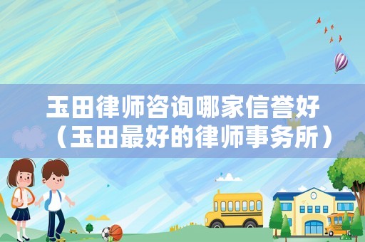 玉田律師咨詢哪家信譽好（玉田最好的律師事務所）