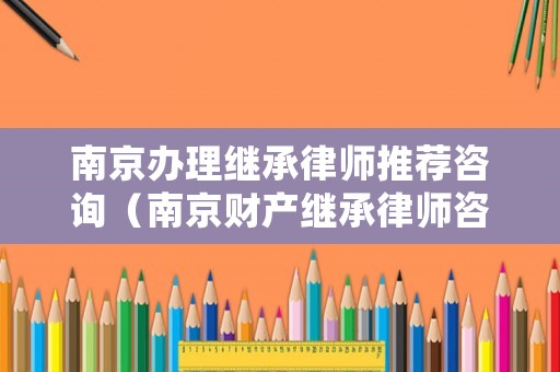 南京辦理繼承律師推薦咨詢（南京財(cái)產(chǎn)繼承律師咨詢）