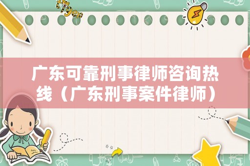 廣東可靠刑事律師咨詢熱線（廣東刑事案件律師）