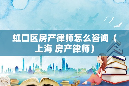 虹口區房產律師怎么咨詢（上海 房產律師）