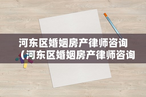 河東區婚姻房產律師咨詢（河東區婚姻房產律師咨詢熱線）