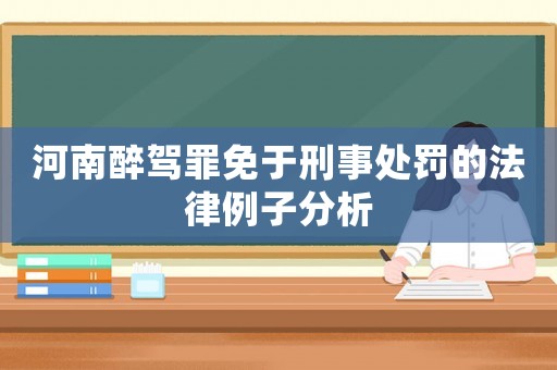 河南醉駕罪免于刑事處罰的法律例子分析