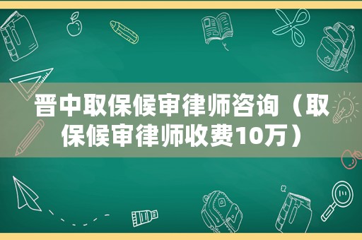 晉中取保候審律師咨詢（取保候審律師收費10萬）