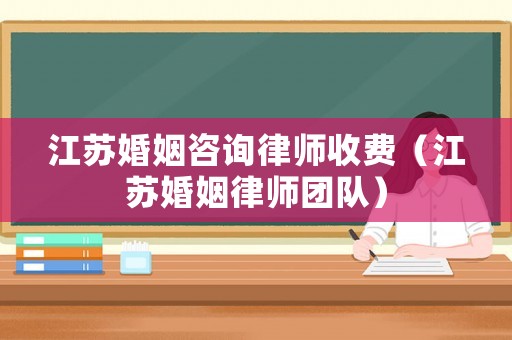 江蘇婚姻咨詢律師收費（江蘇婚姻律師團隊）