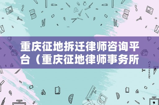 重慶征地拆遷律師咨詢平臺（重慶征地律師事務所電話）