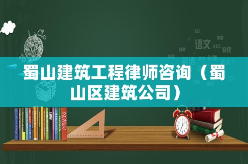 蜀山建筑工程律師咨詢（蜀山區(qū)建筑公司）