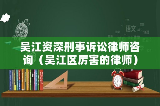 吳江資深刑事訴訟律師咨詢（吳江區厲害的律師）