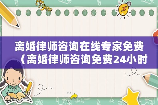 離婚律師咨詢在線專家免費（離婚律師咨詢免費24小時在線）