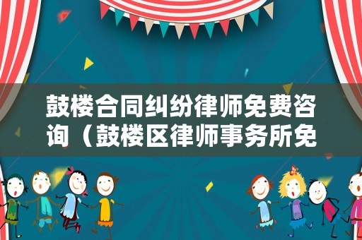 鼓樓合同糾紛律師免費(fèi)咨詢（鼓樓區(qū)律師事務(wù)所免費(fèi)咨詢）