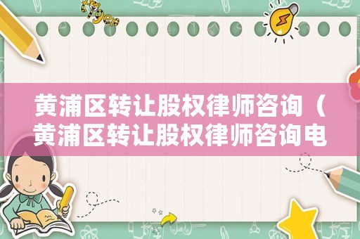 黃浦區(qū)轉(zhuǎn)讓股權(quán)律師咨詢(xún)（黃浦區(qū)轉(zhuǎn)讓股權(quán)律師咨詢(xún)電話(huà)）