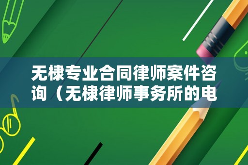 無棣專業合同律師案件咨詢（無棣律師事務所的電話）