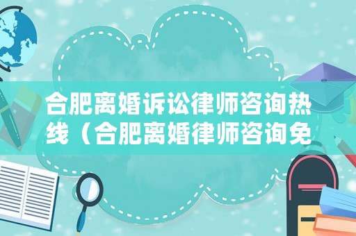 合肥離婚訴訟律師咨詢熱線（合肥離婚律師咨詢免費咨詢）