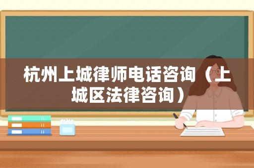 杭州上城律師電話咨詢（上城區法律咨詢）