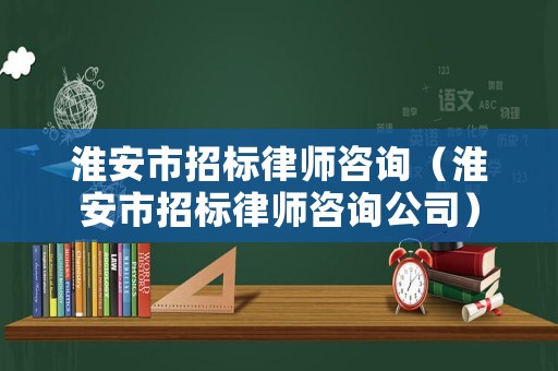 淮安市招標(biāo)律師咨詢（淮安市招標(biāo)律師咨詢公司）