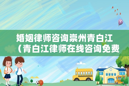 婚姻律師咨詢崇州青白江（青白江律師在線咨詢免費）